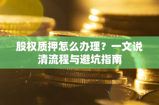 武汉股权质押怎么办理?一文说清流程与避坑指南 武汉股权质押怎么办理?一文说清流程与避坑指南